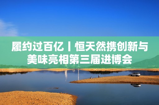 履约过百亿丨恒天然携创新与美味亮相第三届进博会