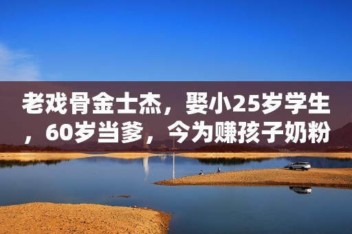 老戏骨金士杰，娶小25岁学生，60岁当爹，今为赚孩子奶粉钱成这样