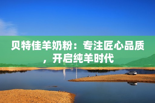 贝特佳羊奶粉：专注匠心品质，开启纯羊时代