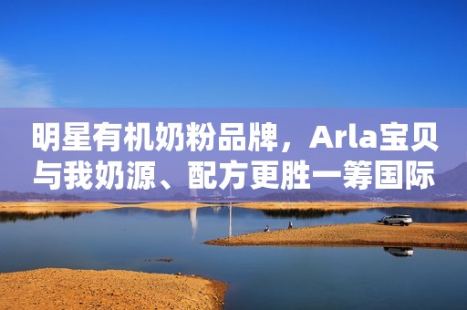 明星有机奶粉品牌，Arla宝贝与我奶源、配方更胜一筹国际在线2021-01-04 17:31