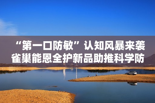 “第一口防敏”认知风暴来袭 雀巢能恩全护新品助推科学防敏钱江晚报2023-09-09 11:08