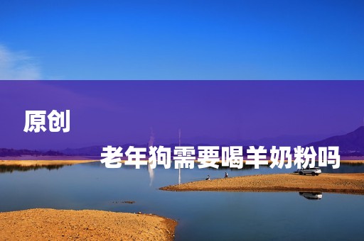 原创
            老年狗需要喝羊奶粉吗