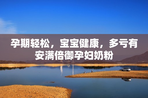 孕期轻松，宝宝健康，多亏有安满倍御孕妇奶粉