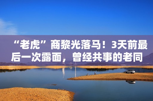 “老虎”商黎光落马！3天前最后一次露面，曾经共事的老同事今年1月被查