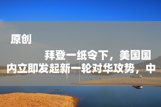 原创
            拜登一纸令下，美国国内立即发起新一轮对华攻势，中方一招反制