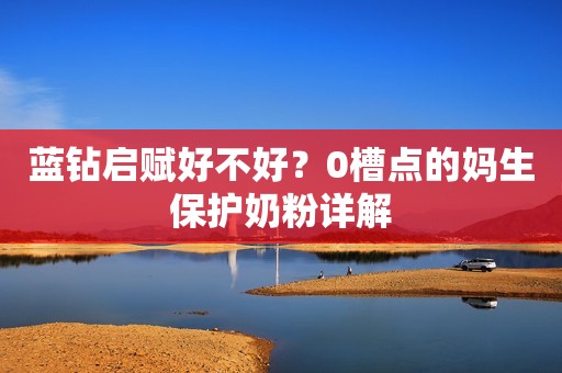 蓝钻启赋好不好？0槽点的妈生保护奶粉详解