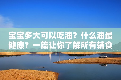 宝宝多大可以吃油？什么油最健康？一篇让你了解所有辅食油的功课