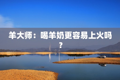 羊大师：喝羊奶更容易上火吗？