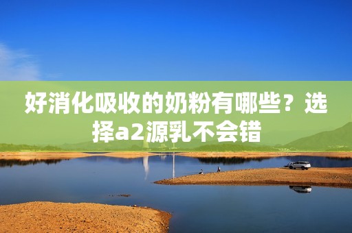 好消化吸收的奶粉有哪些？选择a2源乳不会错