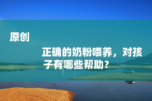原创
            正确的奶粉喂养，对孩子有哪些帮助？