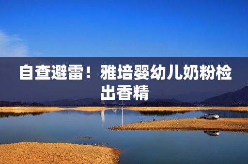 自查避雷！雅培婴幼儿奶粉检出香精