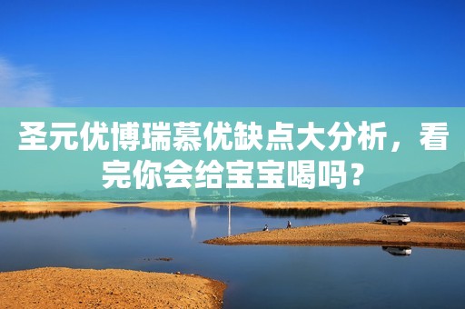 圣元优博瑞慕优缺点大分析，看完你会给宝宝喝吗？