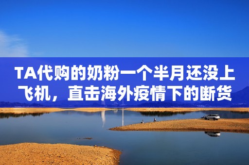 TA代购的奶粉一个半月还没上飞机，直击海外疫情下的断货风险