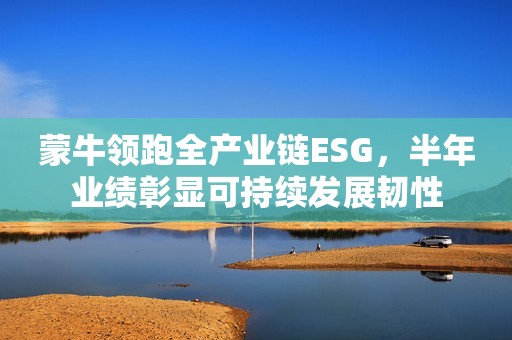 蒙牛领跑全产业链ESG，半年业绩彰显可持续发展韧性
