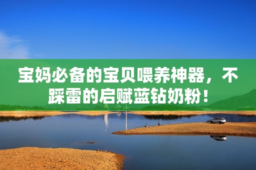 宝妈必备的宝贝喂养神器，不踩雷的启赋蓝钻奶粉！