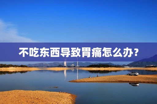 不吃东西导致胃痛怎么办？