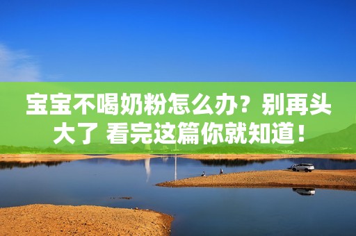 宝宝不喝奶粉怎么办？别再头大了 看完这篇你就知道！