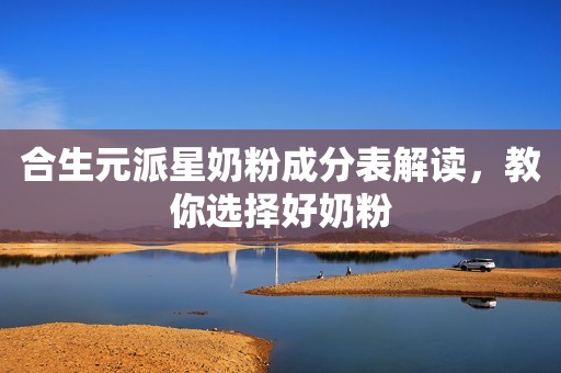 合生元派星奶粉成分表解读，教你选择好奶粉