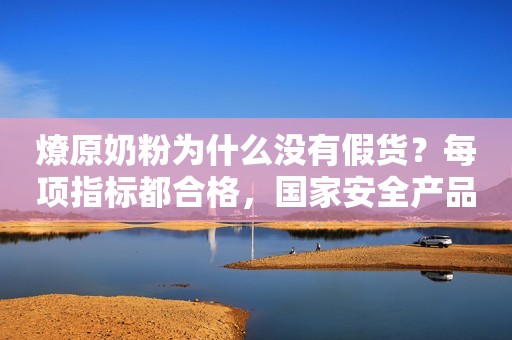 燎原奶粉为什么没有假货？每项指标都合格，国家安全产品，放心食用！