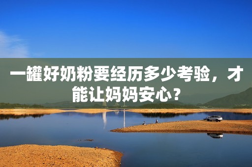 一罐好奶粉要经历多少考验，才能让妈妈安心？