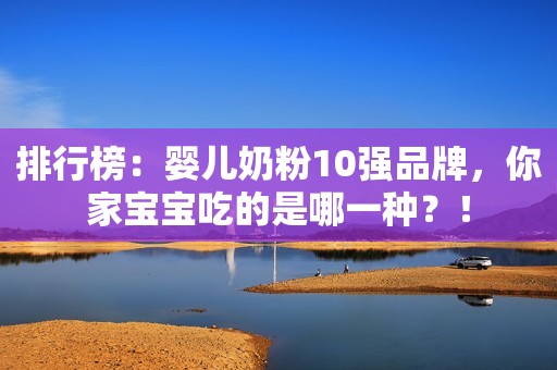 排行榜：婴儿奶粉10强品牌，你家宝宝吃的是哪一种？！