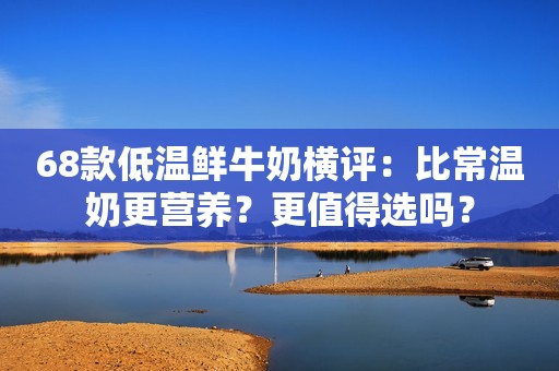 68款低温鲜牛奶横评：比常温奶更营养？更值得选吗？