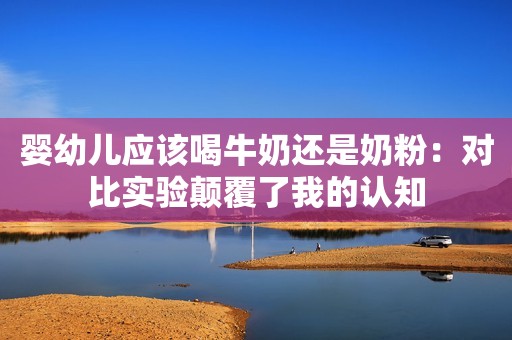 婴幼儿应该喝牛奶还是奶粉：对比实验颠覆了我的认知