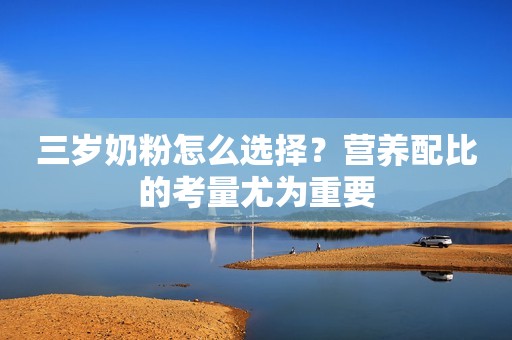 三岁奶粉怎么选择？营养配比的考量尤为重要