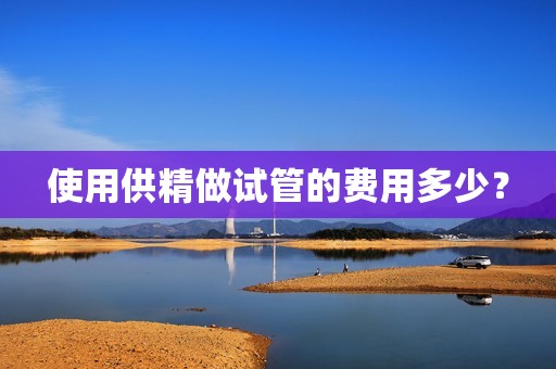 使用供精做试管的费用多少？