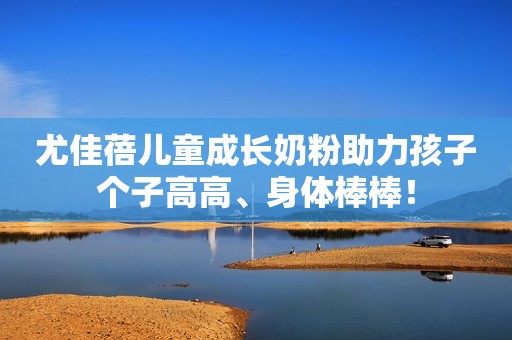 尤佳蓓儿童成长奶粉助力孩子个子高高、身体棒棒！