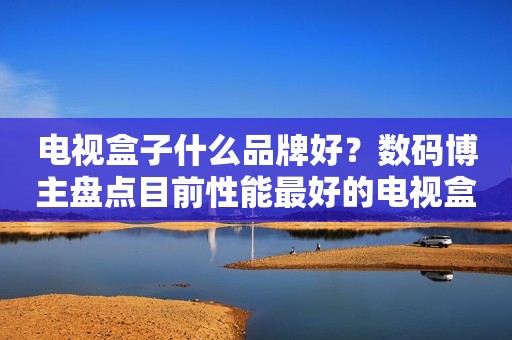 电视盒子什么品牌好？数码博主盘点目前性能最好的电视盒子