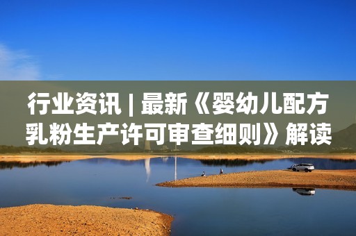 行业资讯 | 最新《婴幼儿配方乳粉生产许可审查细则》解读来了