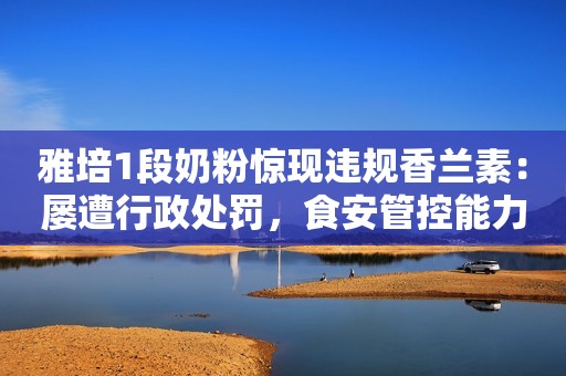 雅培1段奶粉惊现违规香兰素：屡遭行政处罚，食安管控能力堪忧新浪财经2021-05-17 17:37