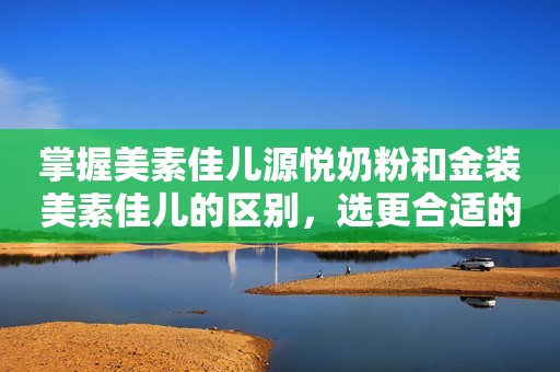 掌握美素佳儿源悦奶粉和金装美素佳儿的区别，选更合适的奶粉