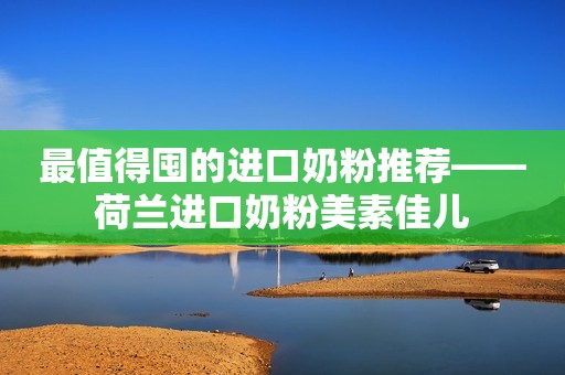 最值得囤的进口奶粉推荐——荷兰进口奶粉美素佳儿