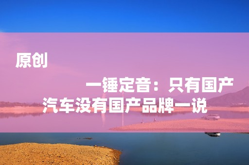 原创
                一锤定音：只有国产汽车没有国产品牌一说