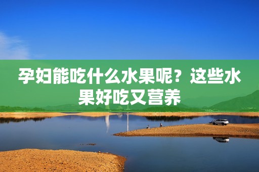孕妇能吃什么水果呢？这些水果好吃又营养