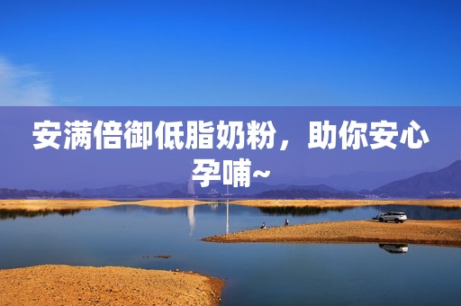 安满倍御低脂奶粉，助你安心孕哺~