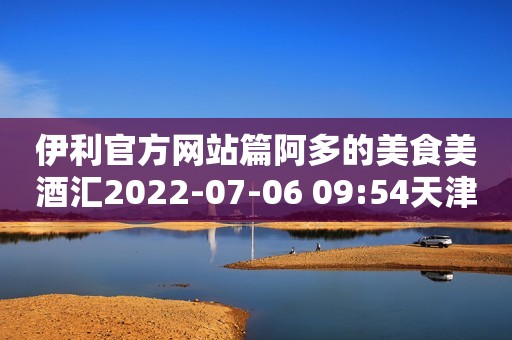 伊利官方网站篇阿多的美食美酒汇2022-07-06 09:54天津伊利 纯牛奶250ml*21盒/箱 全脂牛奶 早餐伴侣京东月销量1万好评率99%京东配送旗舰店伊利 纯牛奶250ml*21盒/箱 全脂牛奶 早餐伴侣¥67.2