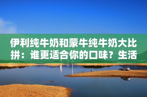 伊利纯牛奶和蒙牛纯牛奶大比拼：谁更适合你的口味？生活科谱家2023-09-08 17:39广东蒙牛特仑苏纯牛奶250ml*16盒 整箱装 中秋送礼京东月销量1万好评率99%京东配送旗舰店蒙牛特仑苏纯牛奶250ml*16盒 整箱装 中秋送礼¥69.9