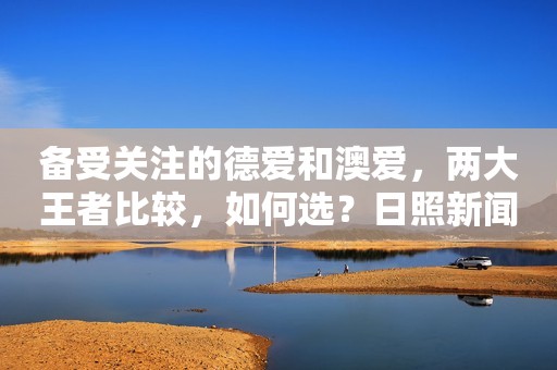 备受关注的德爱和澳爱，两大王者比较，如何选？日照新闻网2023-09-10 00:46湖南