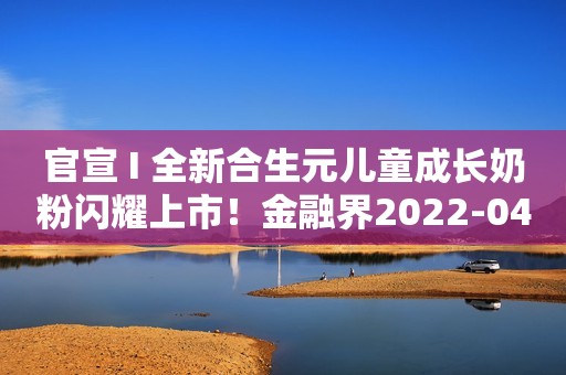 官宣 I 全新合生元儿童成长奶粉闪耀上市！金融界2022-04-21 11:32