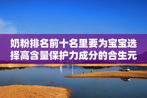 奶粉排名前十名里要为宝宝选择高含量保护力成分的合生元奶粉日照新闻网2023-08-29 17:27安徽