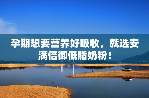 孕期想要营养好吸收，就选安满倍御低脂奶粉！