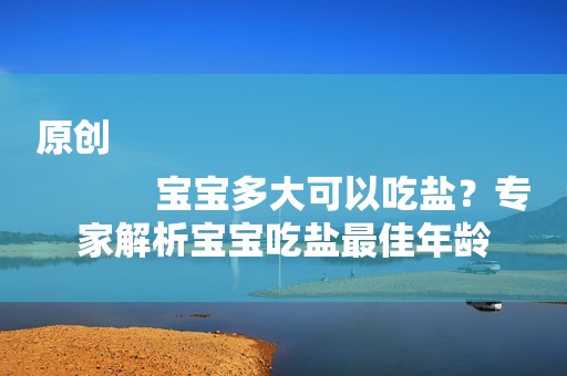 原创
            宝宝多大可以吃盐？专家解析宝宝吃盐最佳年龄