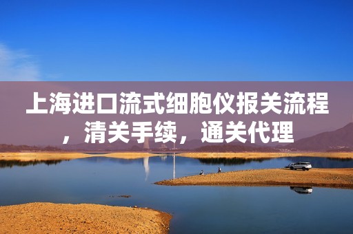 上海进口流式细胞仪报关流程，清关手续，通关代理