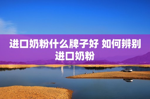 进口奶粉什么牌子好 如何辨别进口奶粉