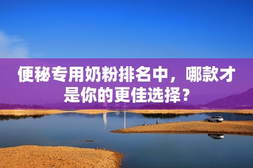 便秘专用奶粉排名中，哪款才是你的更佳选择？
