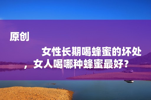 原创
            女性长期喝蜂蜜的坏处，女人喝哪种蜂蜜最好？