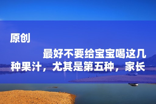 原创
            最好不要给宝宝喝这几种果汁，尤其是第五种，家长要留意！